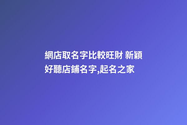 網店取名字比較旺財 新穎好聽店鋪名字,起名之家